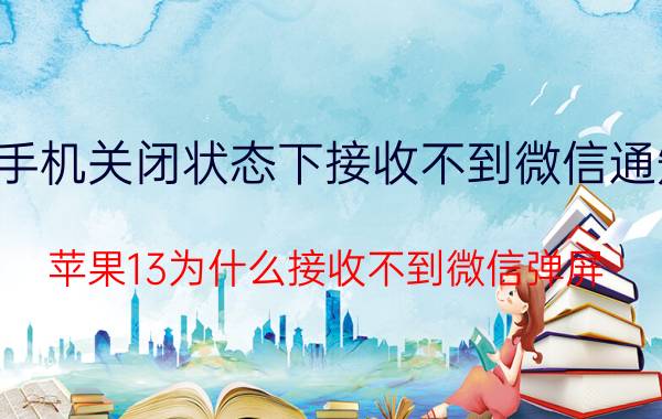 手机关闭状态下接收不到微信通知 苹果13为什么接收不到微信弹屏？